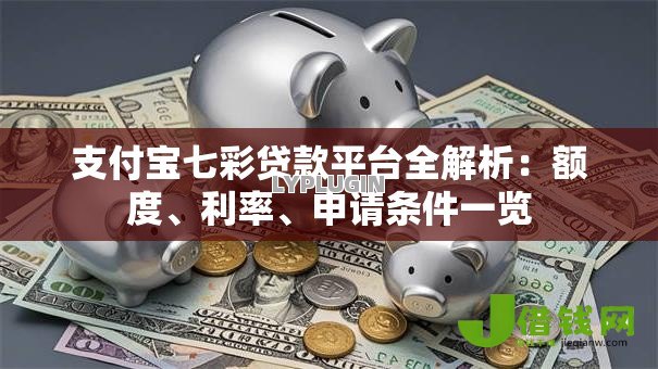 支付宝七彩贷款平台全解析:额度、利率、申请条件一览 支付宝七彩贷款平台全解析:额度、利率、申请条件一览
