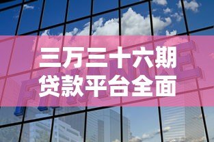 三万三十六期贷款平台全面解析：如何选择低息长期分期