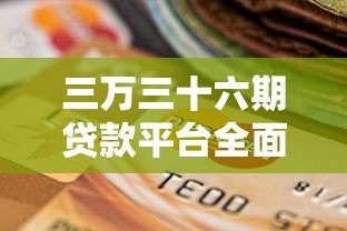 三万三十六期贷款平台全面解析：如何选择低息长期分期