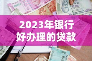 2023年银行好办理的贷款平台推荐及申请攻略 2023年银行好办理的贷款平台推荐及申请攻略
