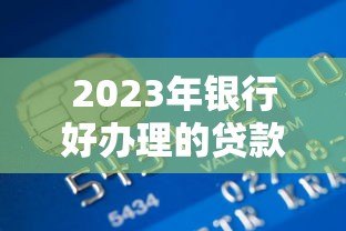 2023年银行好办理的贷款平台推荐及申请攻略 2023年银行好办理的贷款平台推荐及申请攻略