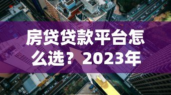 房贷贷款平台怎么选?2023年靠谱平台推荐指南 房贷贷款平台怎么选?2023年靠谱平台推荐指南
