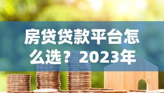 房贷贷款平台怎么选?2023年靠谱平台推荐指南 房贷贷款平台怎么选?2023年靠谱平台推荐指南