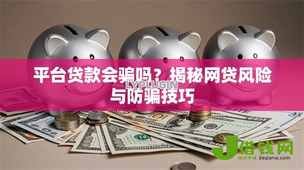平台贷款会骗吗?揭秘网贷风险与防骗技巧 平台贷款会骗吗?揭秘网贷风险与防骗技巧