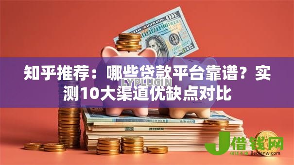 知乎推荐:哪些贷款平台靠谱?实测10大渠道优缺点对比 知乎推荐:哪些贷款平台靠谱?实测10大渠道优缺点对比