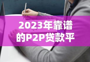 2023年靠谱的P2P贷款平台推荐及选择指南