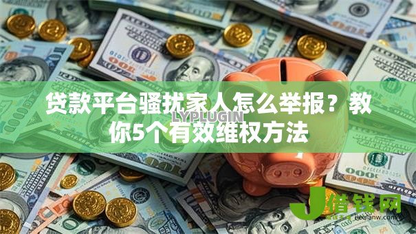 贷款平台骚扰家人怎么举报?教你5个有效维权方法 贷款平台骚扰家人怎么举报?教你5个有效维权方法