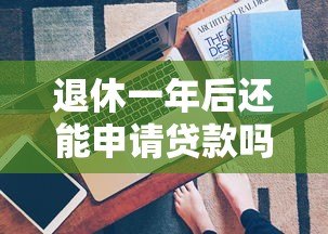 退休一年后还能申请贷款吗?真实平台推荐与攻略 退休一年后还能申请贷款吗?真实平台推荐与攻略