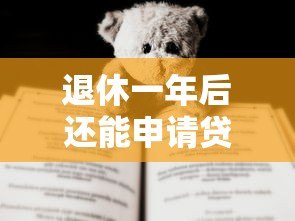 退休一年后还能申请贷款吗?真实平台推荐与攻略 退休一年后还能申请贷款吗?真实平台推荐与攻略