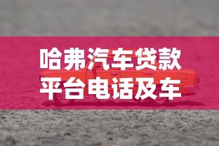 哈弗汽车贷款平台电话及车贷申请全攻略 哈弗汽车贷款平台电话及车贷申请全攻略