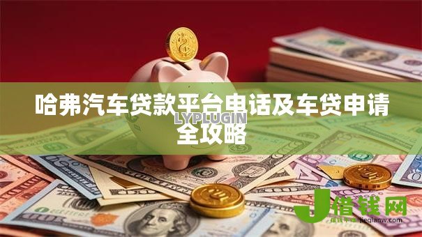 哈弗汽车贷款平台电话及车贷申请全攻略 哈弗汽车贷款平台电话及车贷申请全攻略