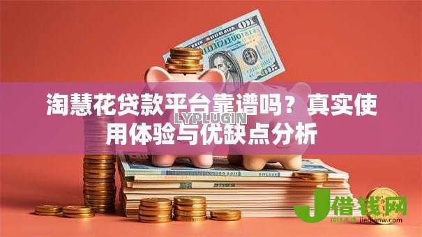 淘慧花贷款平台靠谱吗?真实使用体验与优缺点分析 淘慧花贷款平台靠谱吗?真实使用体验与优缺点分析