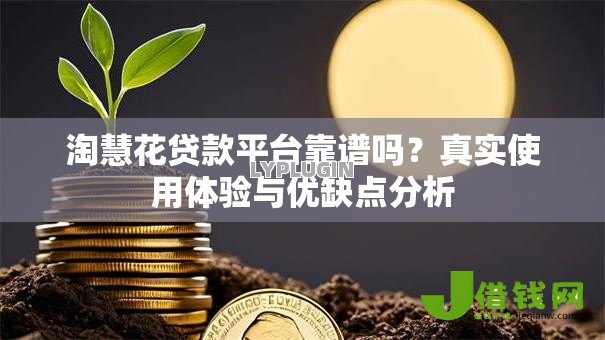 淘慧花贷款平台靠谱吗?真实使用体验与优缺点分析 淘慧花贷款平台靠谱吗?真实使用体验与优缺点分析