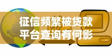 征信频繁被贷款平台查询有何影响?贷款用户必看的信用保护指南 征信频繁被贷款平台查询有何影响?贷款用户必看的信用保护指南