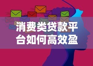 消费类贷款平台如何高效盈利?揭秘5大核心模式 消费类贷款平台如何高效盈利?揭秘5大核心模式