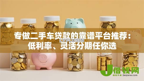 专做二手车贷款的靠谱平台推荐：低利率、灵活分期任你选