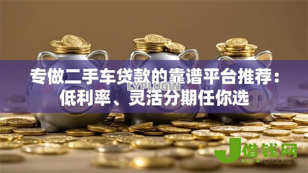专做二手车贷款的靠谱平台推荐：低利率、灵活分期任你选