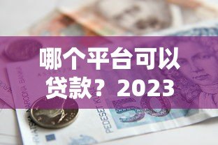 哪个平台可以贷款?2023年正规靠谱的借款渠道推荐 哪个平台可以贷款?2023年正规靠谱的借款渠道推荐
