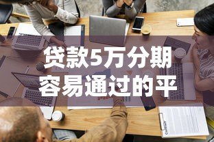贷款5万分期容易通过的平台有哪些?这5个低门槛渠道实测 贷款5万分期容易通过的平台有哪些?这5个低门槛渠道实测
