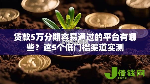 贷款5万分期容易通过的平台有哪些?这5个低门槛渠道实测 贷款5万分期容易通过的平台有哪些?这5个低门槛渠道实测
