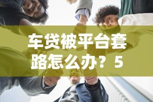 车贷被平台套路怎么办?5招教你有效维权 车贷被平台套路怎么办?5招教你有效维权
