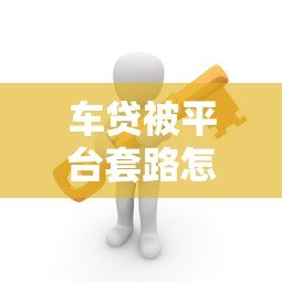 车贷被平台套路怎么办?5招教你有效维权 车贷被平台套路怎么办?5招教你有效维权