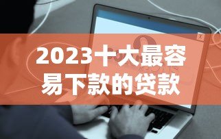 2023十大最容易下款的贷款平台推荐 快速到账超省心 2023十大最容易下款的贷款平台推荐 快速到账超省心