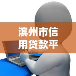 滨州市信用贷款平台电话及申请指南 滨州市信用贷款平台电话及申请指南