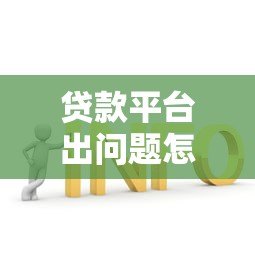 贷款平台出问题怎么办?5个实用解决方法帮你应对 贷款平台出问题怎么办?5个实用解决方法帮你应对