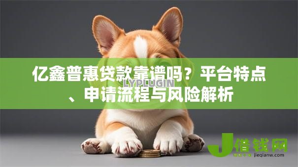 亿鑫普惠贷款靠谱吗?平台特点、申请流程与风险解析 亿鑫普惠贷款靠谱吗?平台特点、申请流程与风险解析