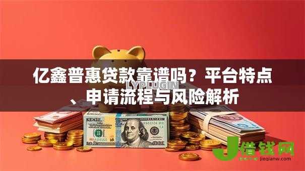 亿鑫普惠贷款靠谱吗?平台特点、申请流程与风险解析 亿鑫普惠贷款靠谱吗?平台特点、申请流程与风险解析
