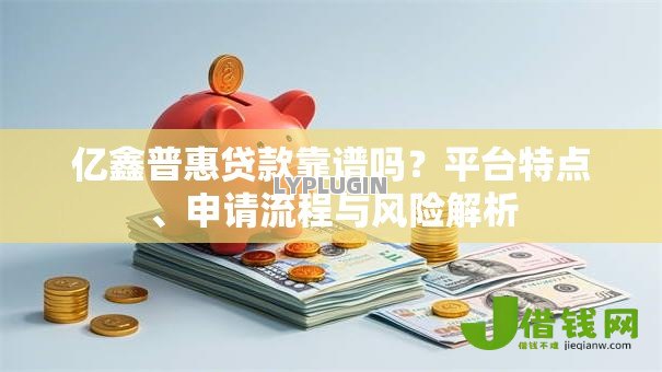 亿鑫普惠贷款靠谱吗?平台特点、申请流程与风险解析 亿鑫普惠贷款靠谱吗?平台特点、申请流程与风险解析