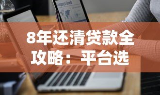 8年还清贷款全攻略:平台选择与还款技巧解析 8年还清贷款全攻略:平台选择与还款技巧解析