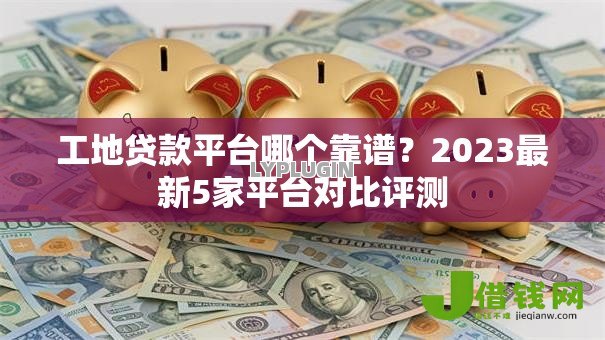 工地贷款平台哪个靠谱？2023最新5家平台对比评测