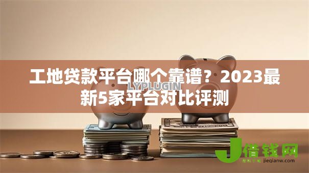 工地贷款平台哪个靠谱？2023最新5家平台对比评测