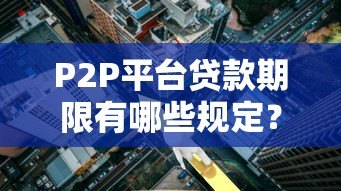 P2P平台贷款期限有哪些规定?合法运营必知细则 P2P平台贷款期限有哪些规定?合法运营必知细则