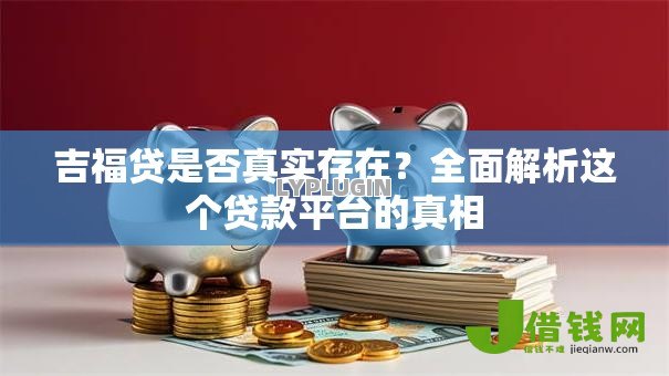 吉福贷是否真实存在?全面解析这个贷款平台的真相 吉福贷是否真实存在?全面解析这个贷款平台的真相