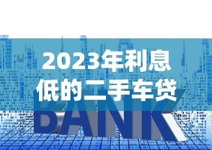 2023年利息低的二手车贷款平台推荐:省钱攻略大公开 2023年利息低的二手车贷款平台推荐:省钱攻略大公开