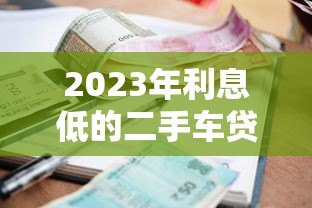 2023年利息低的二手车贷款平台推荐:省钱攻略大公开 2023年利息低的二手车贷款平台推荐:省钱攻略大公开
