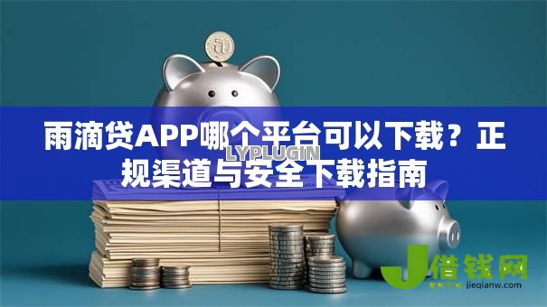 雨滴贷APP哪个平台可以下载？正规渠道与安全下载指南