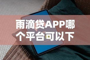 雨滴贷APP哪个平台可以下载？正规渠道与安全下载指南
