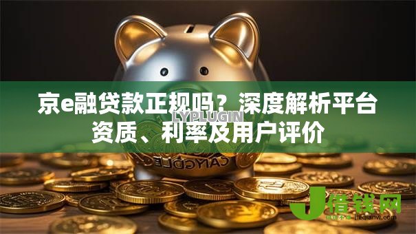 京e融贷款正规吗?深度解析平台资质、利率及用户评价 京e融贷款正规吗?深度解析平台资质、利率及用户评价