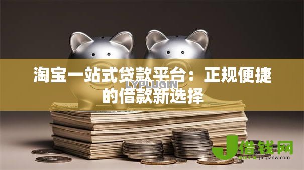 淘宝一站式贷款平台:正规便捷的借款新选择 淘宝一站式贷款平台:正规便捷的借款新选择