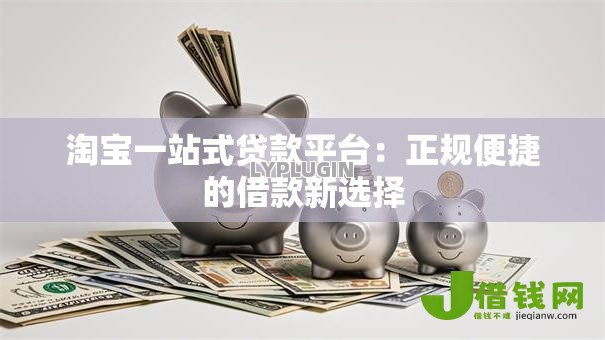 淘宝一站式贷款平台:正规便捷的借款新选择 淘宝一站式贷款平台:正规便捷的借款新选择
