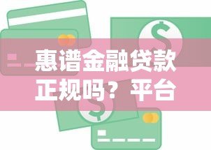 惠谱金融贷款正规吗?平台背景及产品全解析 惠谱金融贷款正规吗?平台背景及产品全解析