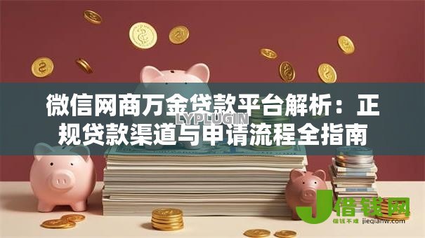 微信网商万金贷款平台解析:正规贷款渠道与申请流程全指南 微信网商万金贷款平台解析:正规贷款渠道与申请流程全指南