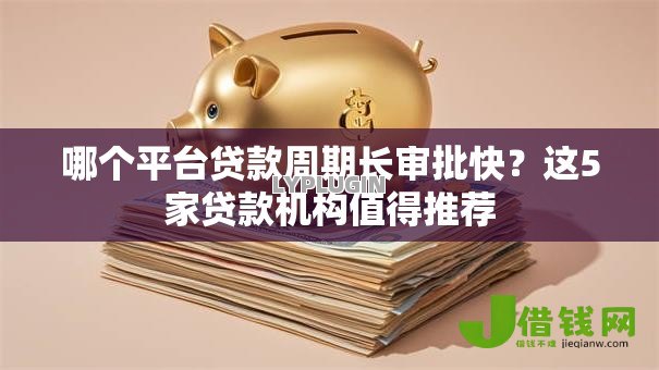 哪个平台贷款周期长审批快?这5家贷款机构值得推荐 哪个平台贷款周期长审批快?这5家贷款机构值得推荐