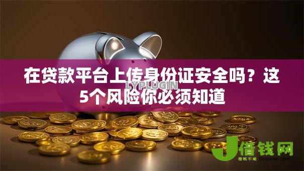在贷款平台上传身份证安全吗?这5个风险你必须知道 在贷款平台上传身份证安全吗?这5个风险你必须知道