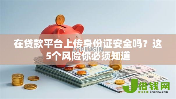 在贷款平台上传身份证安全吗?这5个风险你必须知道 在贷款平台上传身份证安全吗?这5个风险你必须知道