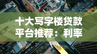 十大写字楼贷款平台推荐:利率、额度、申请条件全解析 十大写字楼贷款平台推荐:利率、额度、申请条件全解析